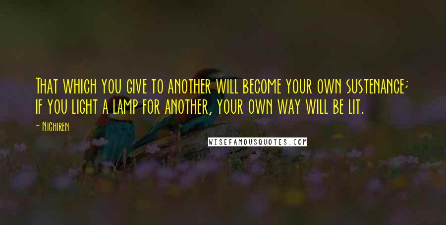 Nichiren Quotes: That which you give to another will become your own sustenance; if you light a lamp for another, your own way will be lit.