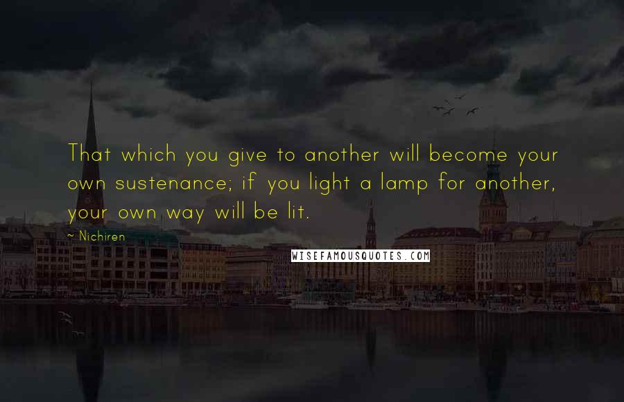 Nichiren Quotes: That which you give to another will become your own sustenance; if you light a lamp for another, your own way will be lit.