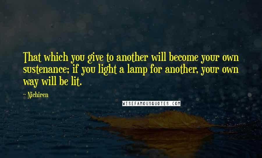 Nichiren Quotes: That which you give to another will become your own sustenance; if you light a lamp for another, your own way will be lit.