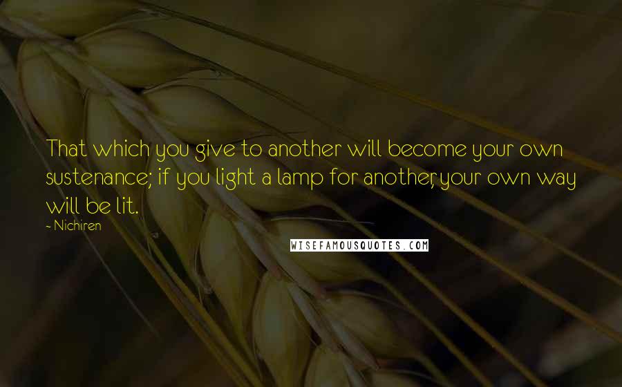 Nichiren Quotes: That which you give to another will become your own sustenance; if you light a lamp for another, your own way will be lit.