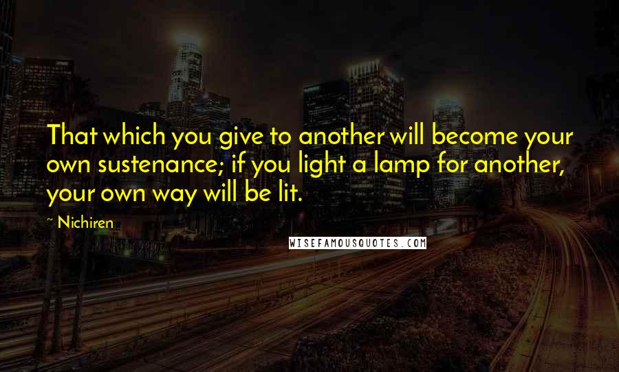 Nichiren Quotes: That which you give to another will become your own sustenance; if you light a lamp for another, your own way will be lit.