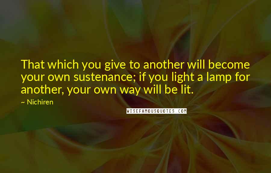 Nichiren Quotes: That which you give to another will become your own sustenance; if you light a lamp for another, your own way will be lit.