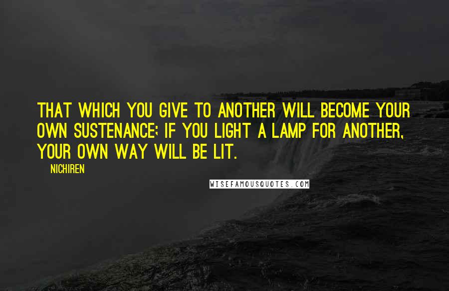 Nichiren Quotes: That which you give to another will become your own sustenance; if you light a lamp for another, your own way will be lit.