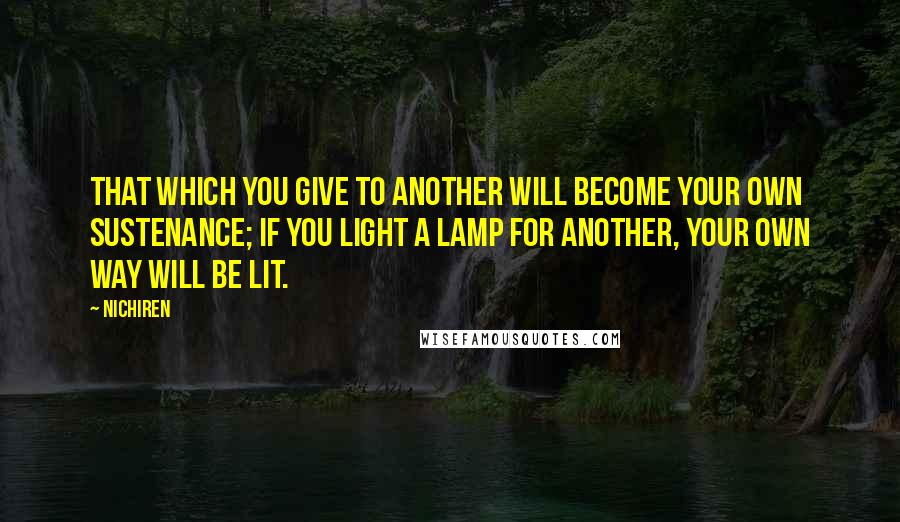 Nichiren Quotes: That which you give to another will become your own sustenance; if you light a lamp for another, your own way will be lit.