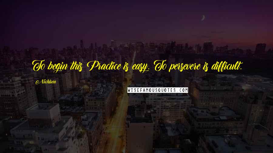 Nichiren Quotes: To begin this Practice is easy. To persevere is difficult.