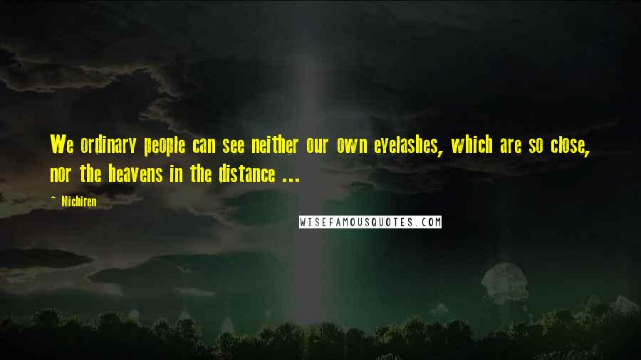 Nichiren Quotes: We ordinary people can see neither our own eyelashes, which are so close, nor the heavens in the distance ...