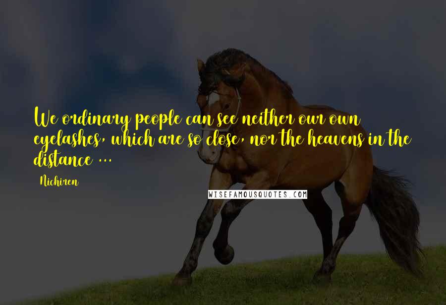 Nichiren Quotes: We ordinary people can see neither our own eyelashes, which are so close, nor the heavens in the distance ...