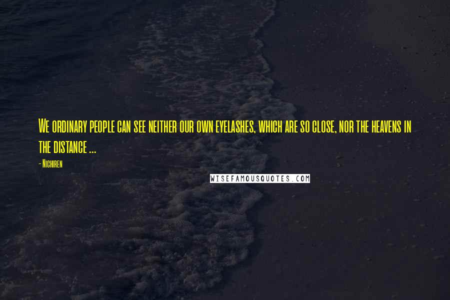 Nichiren Quotes: We ordinary people can see neither our own eyelashes, which are so close, nor the heavens in the distance ...