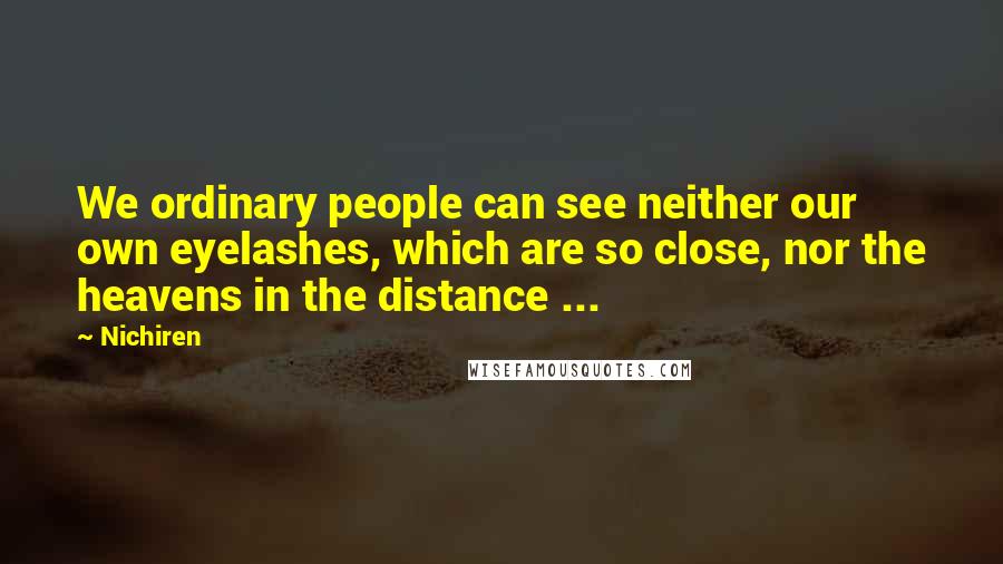 Nichiren Quotes: We ordinary people can see neither our own eyelashes, which are so close, nor the heavens in the distance ...