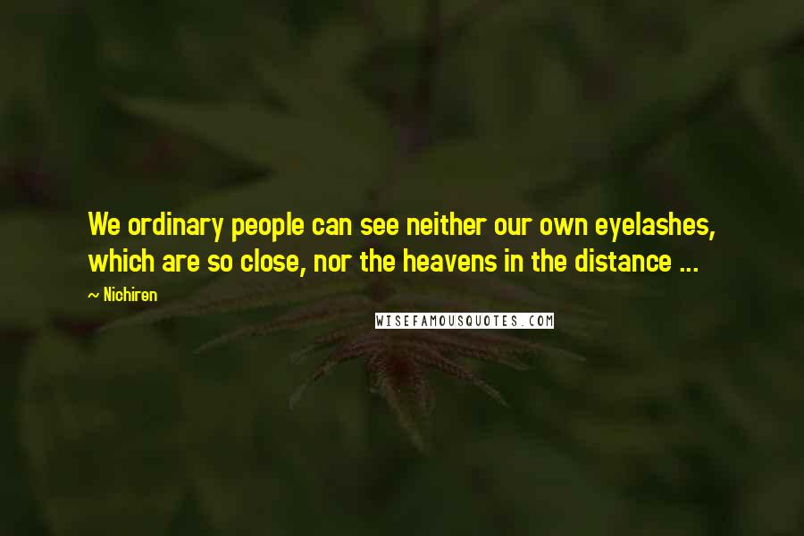Nichiren Quotes: We ordinary people can see neither our own eyelashes, which are so close, nor the heavens in the distance ...