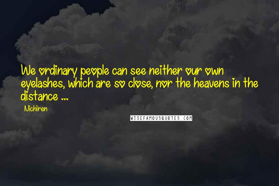 Nichiren Quotes: We ordinary people can see neither our own eyelashes, which are so close, nor the heavens in the distance ...