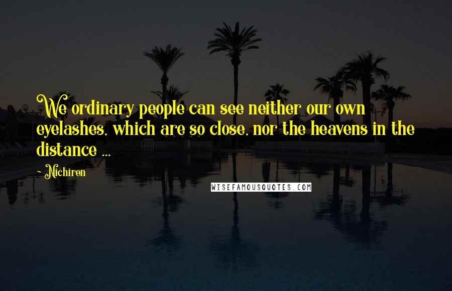 Nichiren Quotes: We ordinary people can see neither our own eyelashes, which are so close, nor the heavens in the distance ...