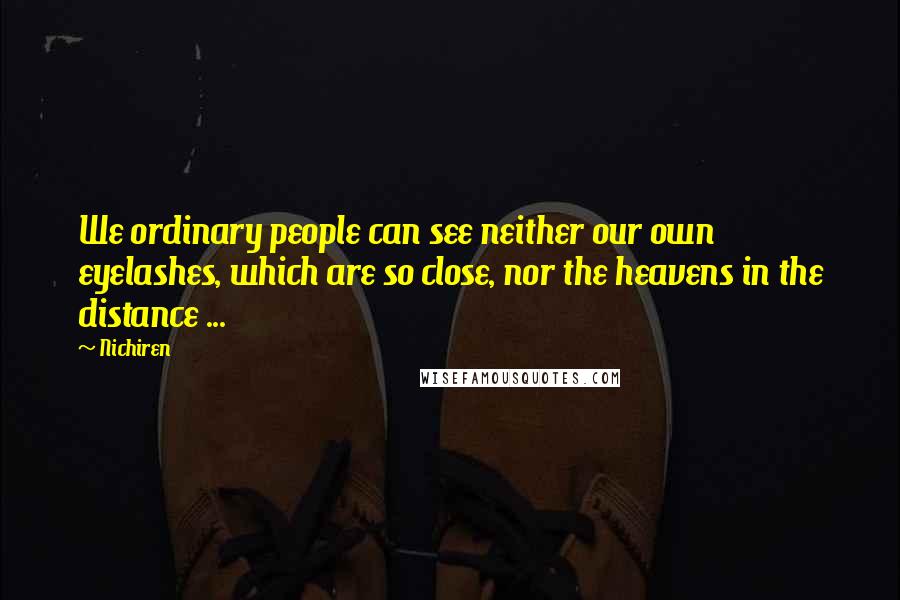Nichiren Quotes: We ordinary people can see neither our own eyelashes, which are so close, nor the heavens in the distance ...