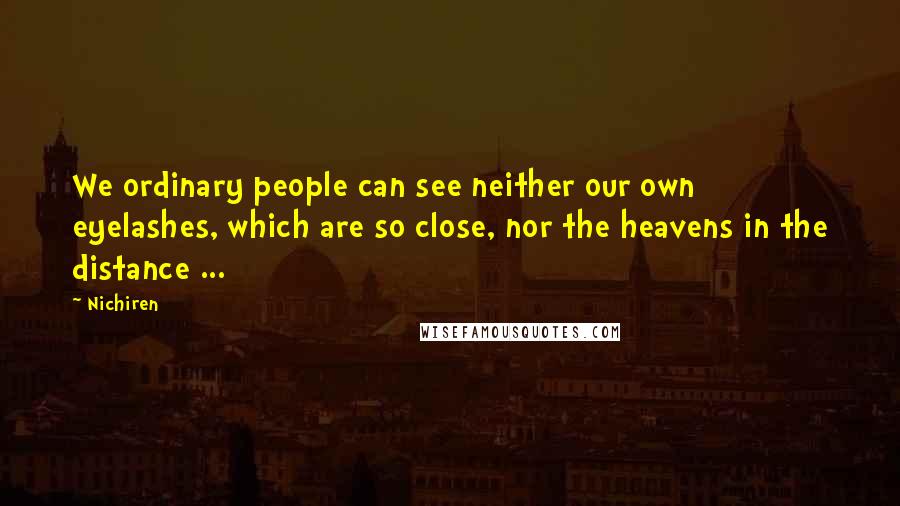 Nichiren Quotes: We ordinary people can see neither our own eyelashes, which are so close, nor the heavens in the distance ...