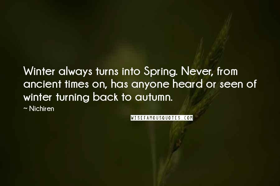 Nichiren Quotes: Winter always turns into Spring. Never, from ancient times on, has anyone heard or seen of winter turning back to autumn.