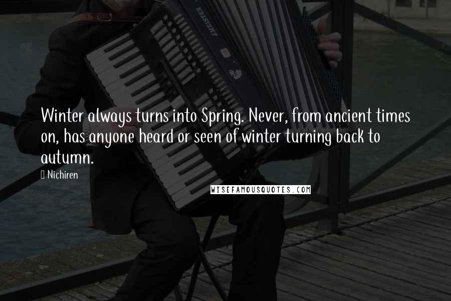 Nichiren Quotes: Winter always turns into Spring. Never, from ancient times on, has anyone heard or seen of winter turning back to autumn.