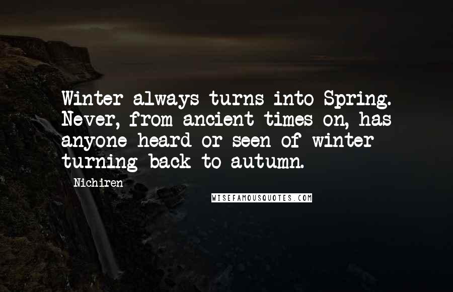 Nichiren Quotes: Winter always turns into Spring. Never, from ancient times on, has anyone heard or seen of winter turning back to autumn.