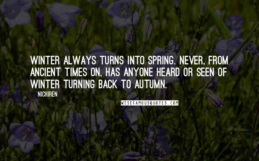 Nichiren Quotes: Winter always turns into Spring. Never, from ancient times on, has anyone heard or seen of winter turning back to autumn.