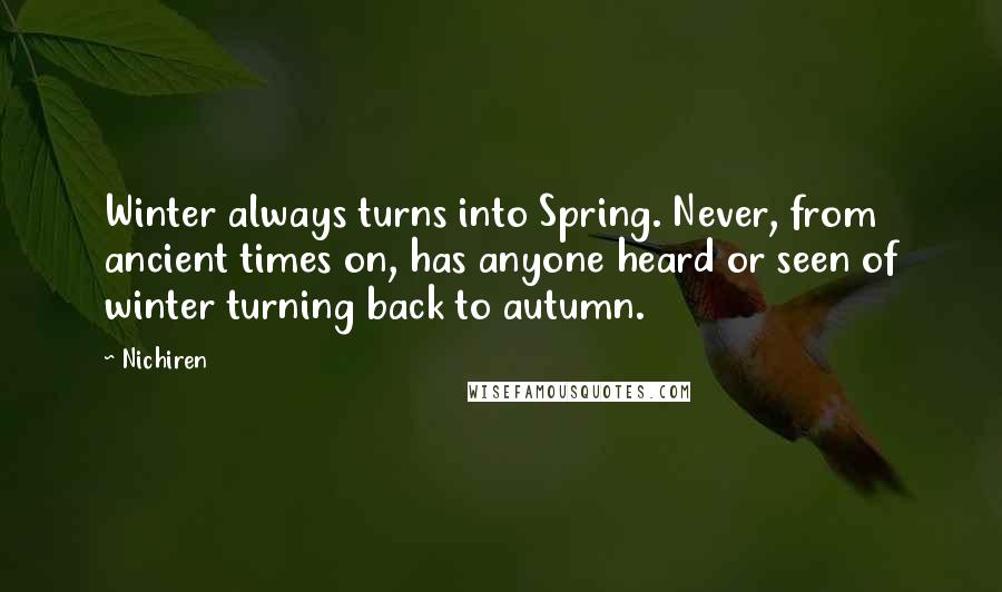 Nichiren Quotes: Winter always turns into Spring. Never, from ancient times on, has anyone heard or seen of winter turning back to autumn.