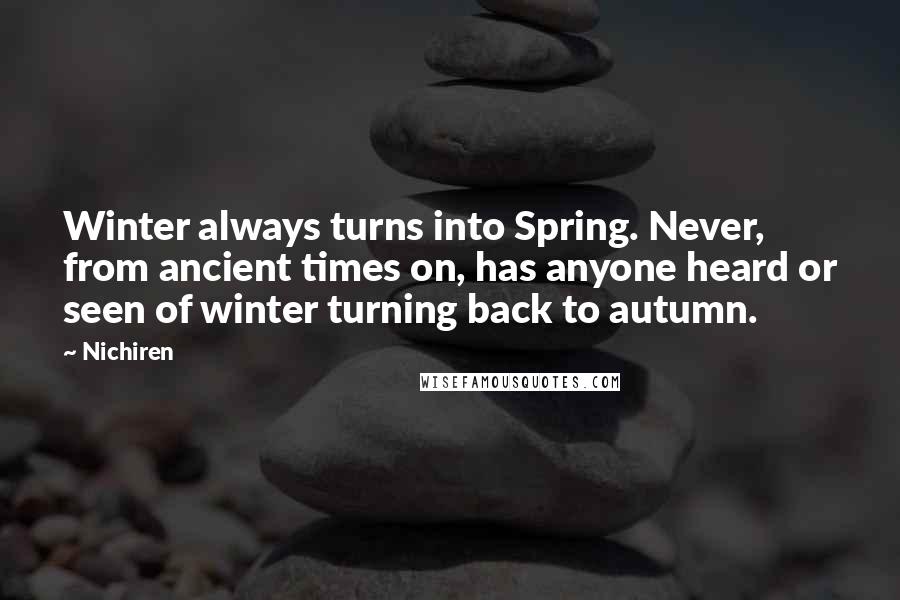 Nichiren Quotes: Winter always turns into Spring. Never, from ancient times on, has anyone heard or seen of winter turning back to autumn.