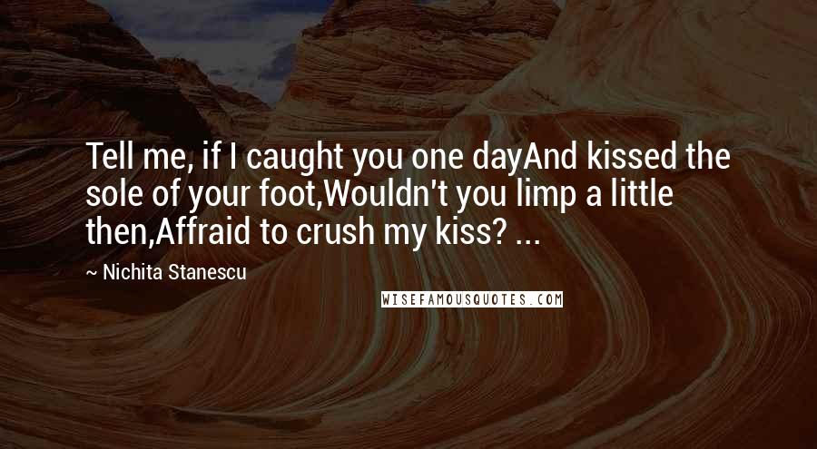 Nichita Stanescu Quotes: Tell me, if I caught you one dayAnd kissed the sole of your foot,Wouldn't you limp a little then,Affraid to crush my kiss? ...