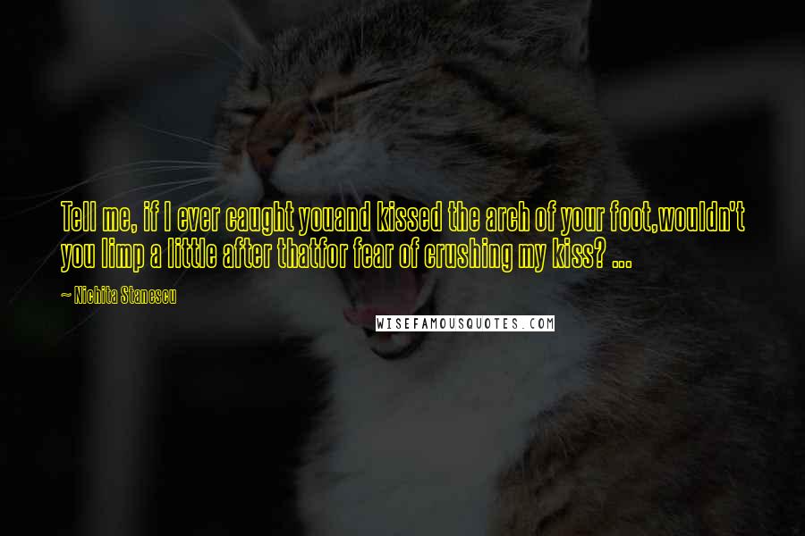 Nichita Stanescu Quotes: Tell me, if I ever caught youand kissed the arch of your foot,wouldn't you limp a little after thatfor fear of crushing my kiss? ...