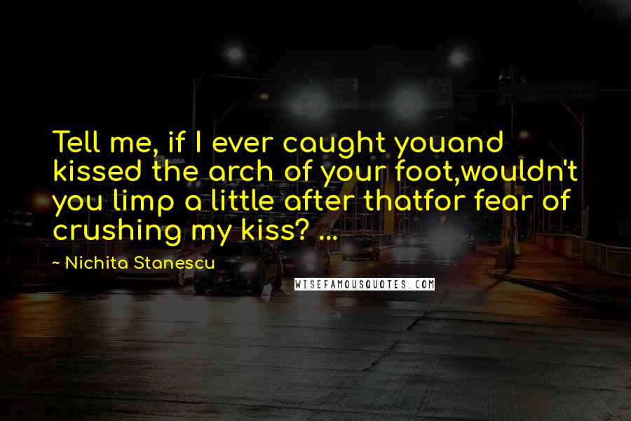 Nichita Stanescu Quotes: Tell me, if I ever caught youand kissed the arch of your foot,wouldn't you limp a little after thatfor fear of crushing my kiss? ...