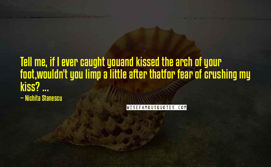 Nichita Stanescu Quotes: Tell me, if I ever caught youand kissed the arch of your foot,wouldn't you limp a little after thatfor fear of crushing my kiss? ...