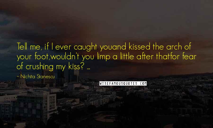 Nichita Stanescu Quotes: Tell me, if I ever caught youand kissed the arch of your foot,wouldn't you limp a little after thatfor fear of crushing my kiss? ...