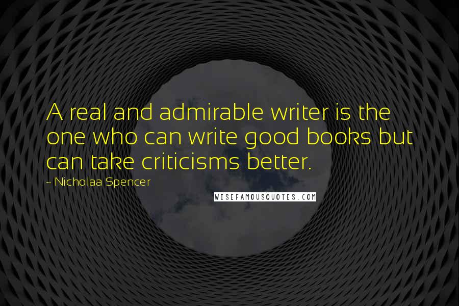 Nicholaa Spencer Quotes: A real and admirable writer is the one who can write good books but can take criticisms better.
