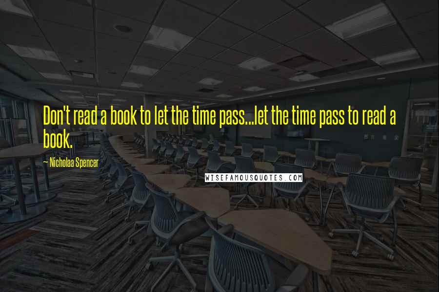 Nicholaa Spencer Quotes: Don't read a book to let the time pass...let the time pass to read a book.