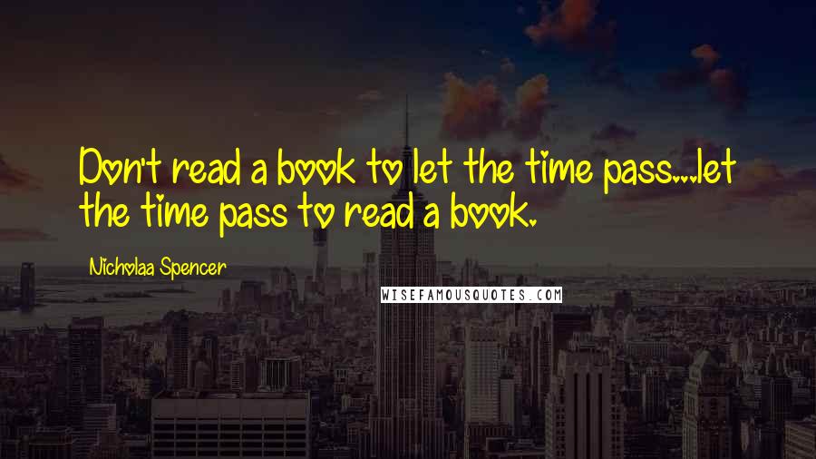 Nicholaa Spencer Quotes: Don't read a book to let the time pass...let the time pass to read a book.