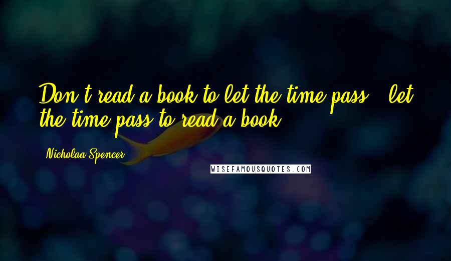 Nicholaa Spencer Quotes: Don't read a book to let the time pass...let the time pass to read a book.