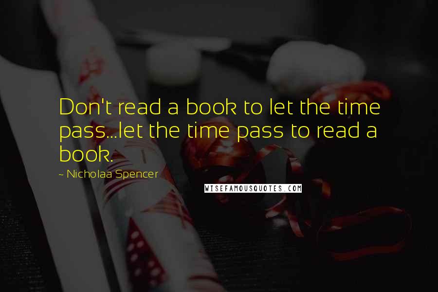 Nicholaa Spencer Quotes: Don't read a book to let the time pass...let the time pass to read a book.