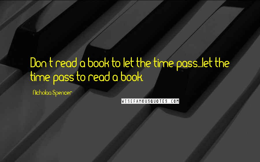 Nicholaa Spencer Quotes: Don't read a book to let the time pass...let the time pass to read a book.