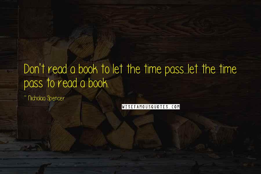 Nicholaa Spencer Quotes: Don't read a book to let the time pass...let the time pass to read a book.