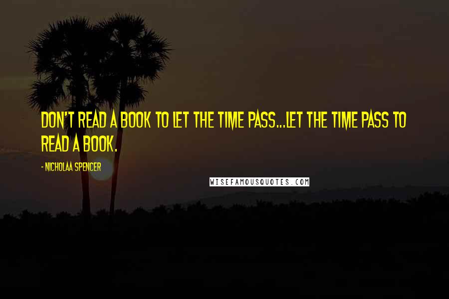 Nicholaa Spencer Quotes: Don't read a book to let the time pass...let the time pass to read a book.