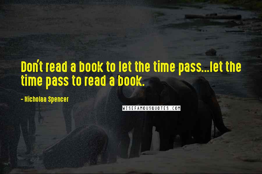 Nicholaa Spencer Quotes: Don't read a book to let the time pass...let the time pass to read a book.