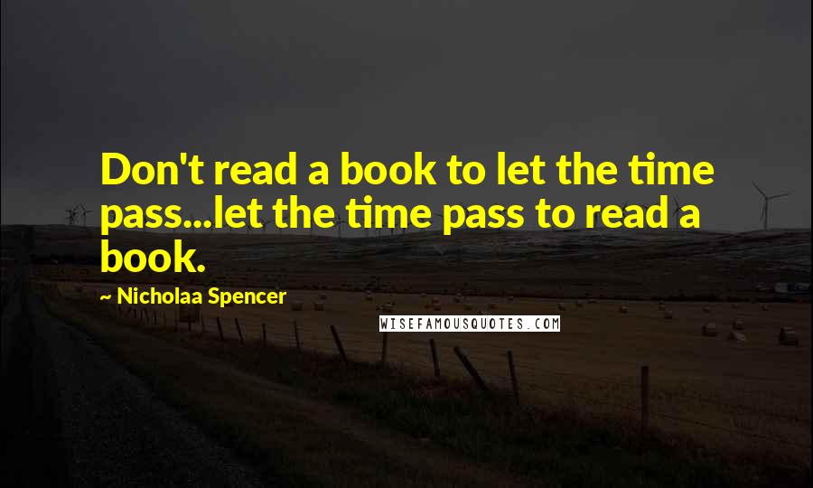 Nicholaa Spencer Quotes: Don't read a book to let the time pass...let the time pass to read a book.
