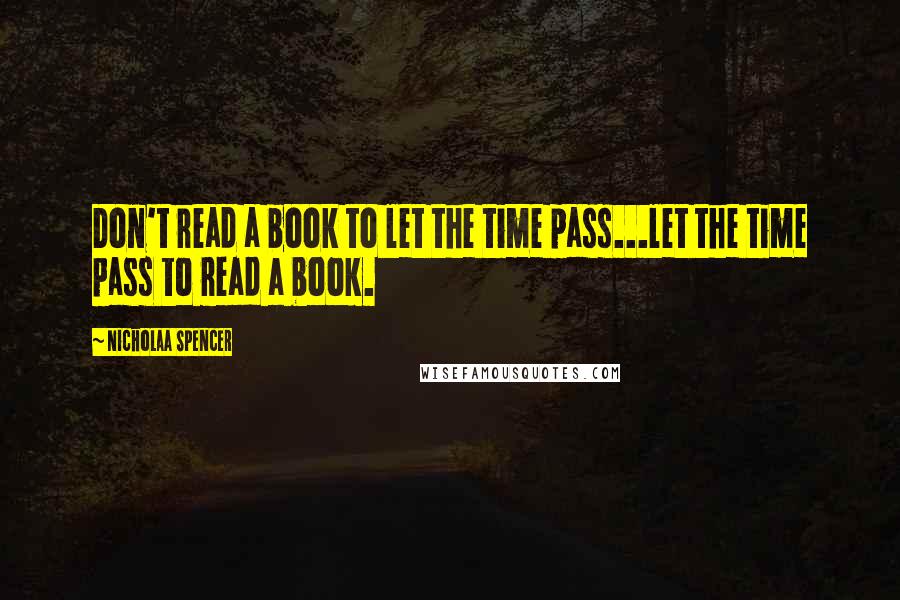 Nicholaa Spencer Quotes: Don't read a book to let the time pass...let the time pass to read a book.