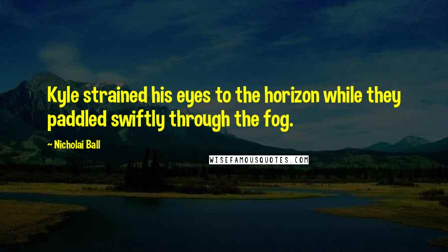 Nicholai Ball Quotes: Kyle strained his eyes to the horizon while they paddled swiftly through the fog.