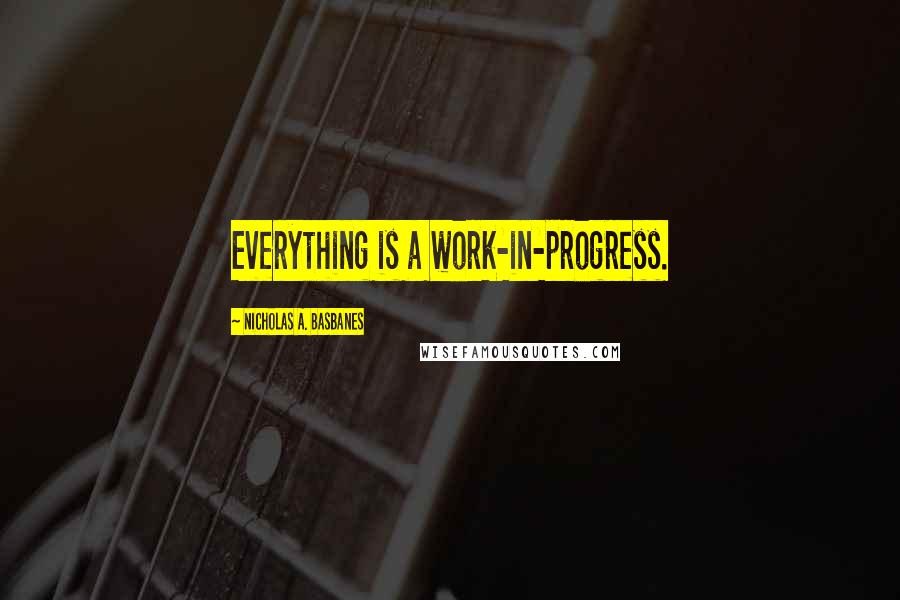 Nicholas A. Basbanes Quotes: Everything is a work-in-progress.