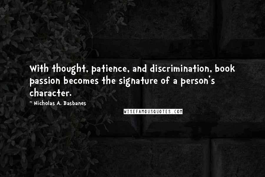 Nicholas A. Basbanes Quotes: With thought, patience, and discrimination, book passion becomes the signature of a person's character.