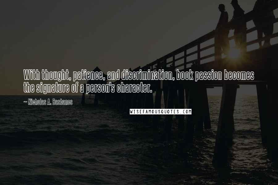 Nicholas A. Basbanes Quotes: With thought, patience, and discrimination, book passion becomes the signature of a person's character.
