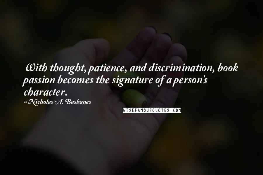 Nicholas A. Basbanes Quotes: With thought, patience, and discrimination, book passion becomes the signature of a person's character.