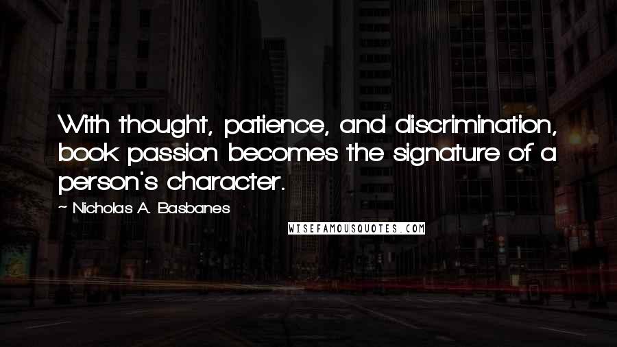 Nicholas A. Basbanes Quotes: With thought, patience, and discrimination, book passion becomes the signature of a person's character.