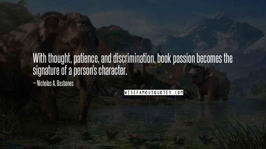 Nicholas A. Basbanes Quotes: With thought, patience, and discrimination, book passion becomes the signature of a person's character.