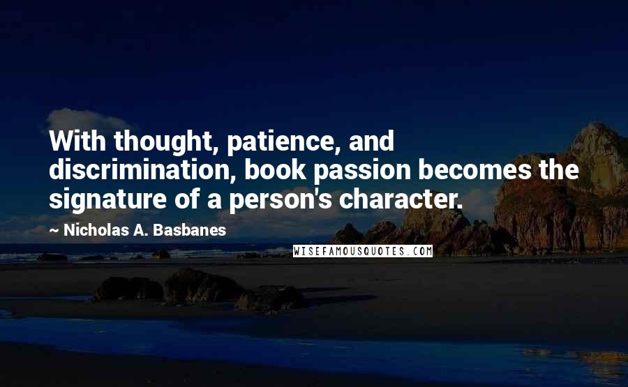 Nicholas A. Basbanes Quotes: With thought, patience, and discrimination, book passion becomes the signature of a person's character.