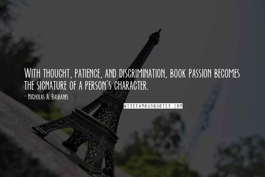 Nicholas A. Basbanes Quotes: With thought, patience, and discrimination, book passion becomes the signature of a person's character.
