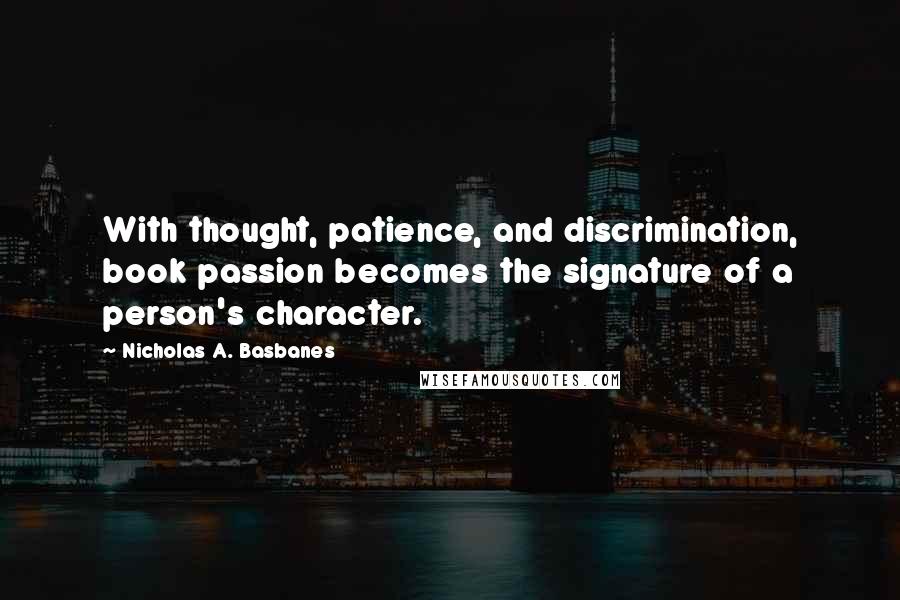 Nicholas A. Basbanes Quotes: With thought, patience, and discrimination, book passion becomes the signature of a person's character.